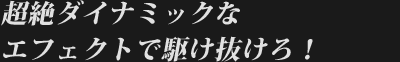 超絶ダイナミックなエフェクトで駆け抜けろ！