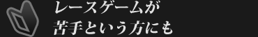 レースゲームが苦手という方にも